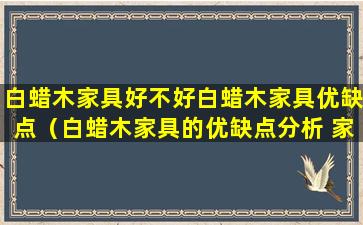 白蜡木家具好不好白蜡木家具优缺点（白蜡木家具的优缺点分析 家中有它更豪华）